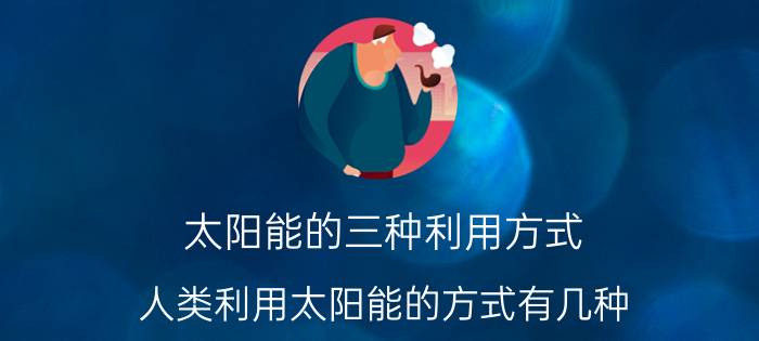 太阳能的三种利用方式 人类利用太阳能的方式有几种？